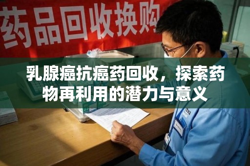 南京乳腺癌抗癌药回收，探索药物再利用的潜力与意义