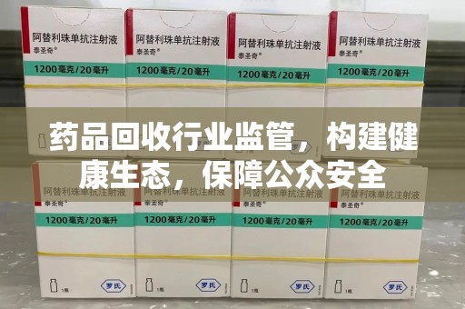 南京药品回收行业监管，构建健康生态，保障公众安全