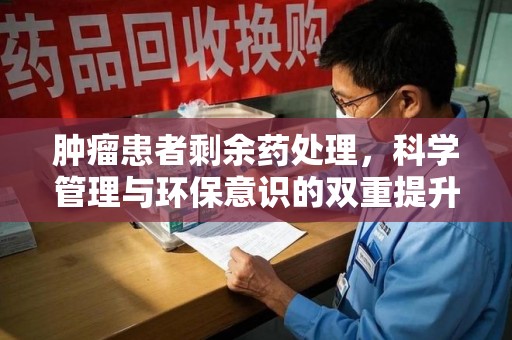 南京肿瘤患者剩余药处理，科学管理与环保意识的双重提升