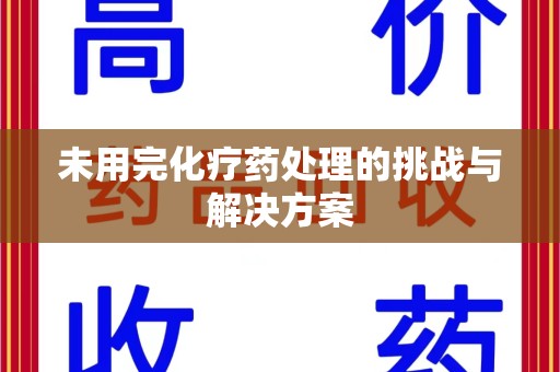 南京未用完化疗药处理的挑战与解决方案