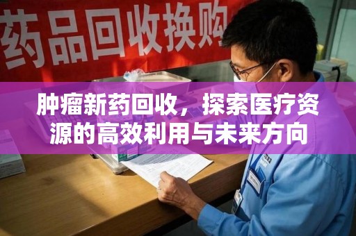 南京肿瘤新药回收，探索医疗资源的高效利用与未来方向