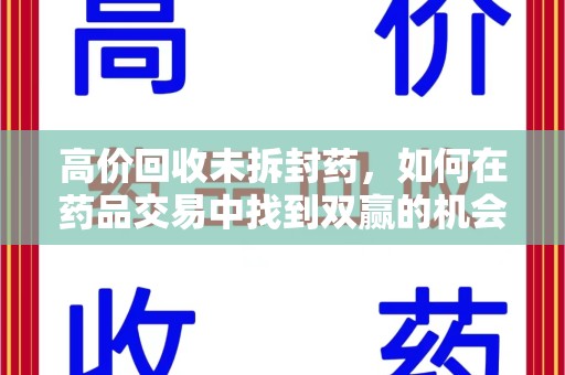 南京高价回收未拆封药，如何在药品交易中找到双赢的机会